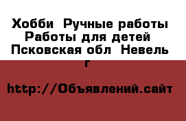 Хобби. Ручные работы Работы для детей. Псковская обл.,Невель г.